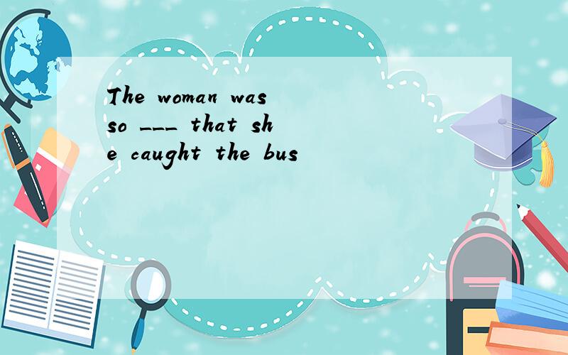The woman was so ___ that she caught the bus