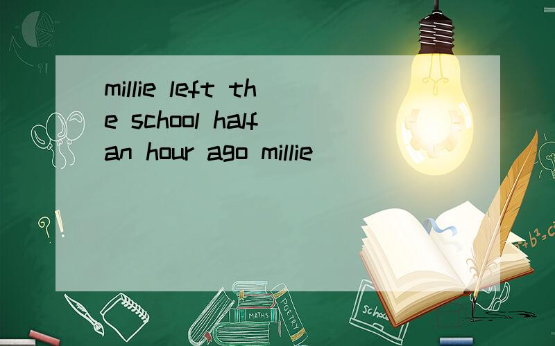 millie left the school half an hour ago millie____ ____ ____ ____the school____half an hour