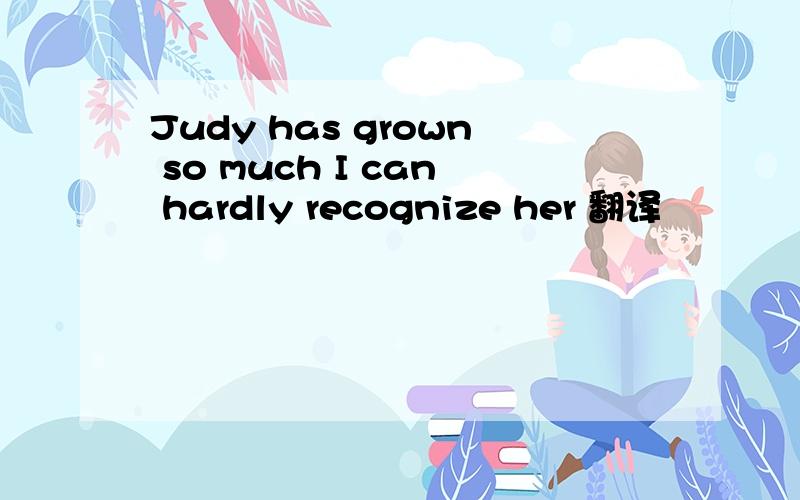 Judy has grown so much I can hardly recognize her 翻译