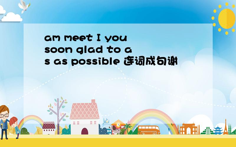 am meet I you soon glad to as as possible 连词成句谢