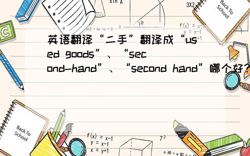 英语翻译“二手”翻译成“used goods”、“second-hand”、“second hand”哪个好?