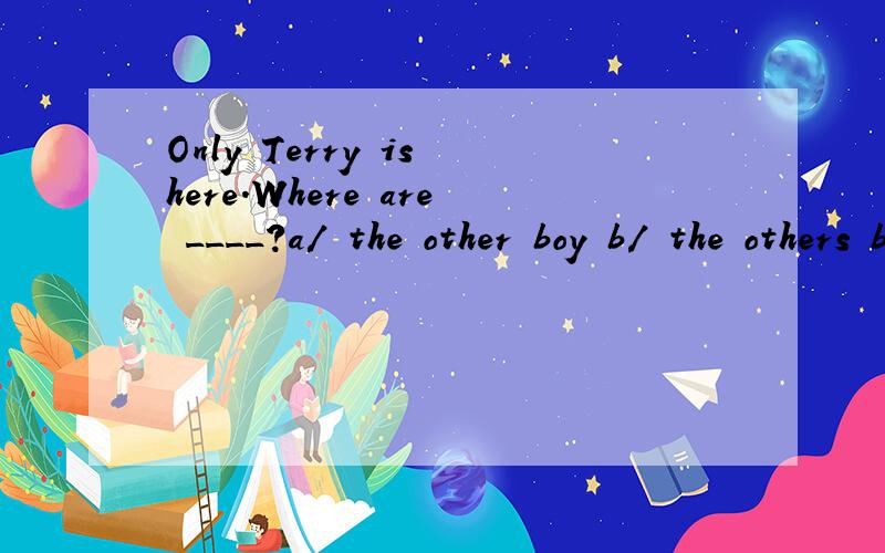 Only Terry is here.Where are ____?a/ the other boy b/ the others boys c/ other boys d/ the other boysother,others,the others 的区分、简洁 谢