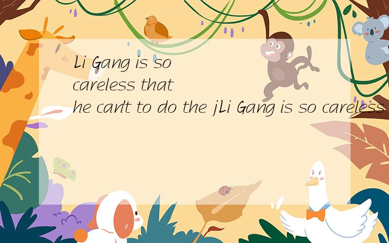Li Gang is so careless that he can't to do the jLi Gang is so careless that he can't to do the job well.改同义句 Li Gang isn't （ ）( )to do the job well
