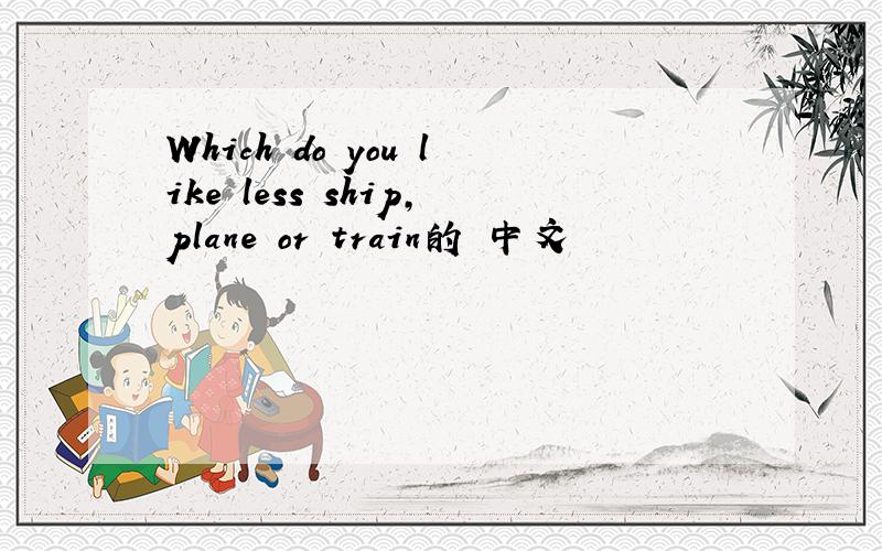 Which do you like less ship,plane or train的 中文