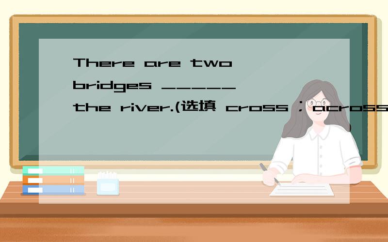 There are two bridges _____ the river.(选填 cross ; across)