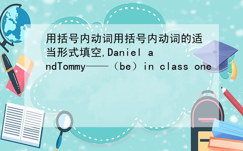 用括号内动词用括号内动词的适当形式填空,Daniel andTommy——（be）in class one