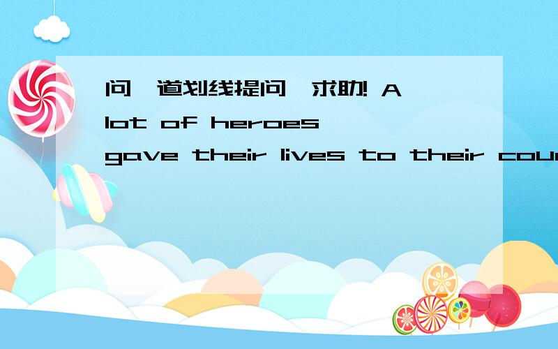 问一道划线提问,求助! A lot of heroes gave their lives to their country. 画线部分是their lives