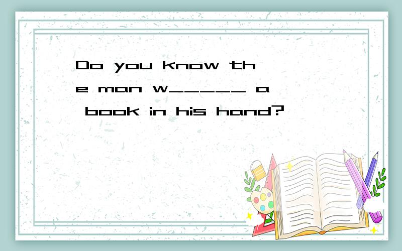 Do you know the man w_____ a book in his hand?