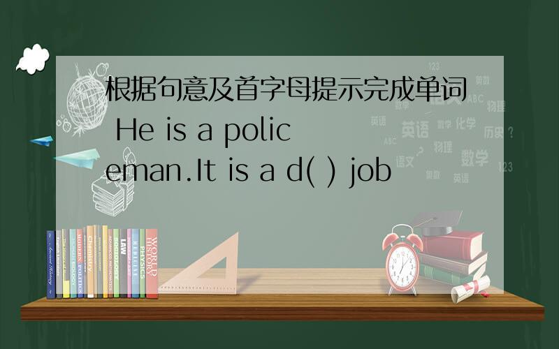 根据句意及首字母提示完成单词 He is a policeman.It is a d( ) job