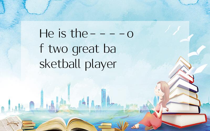He is the----of two great basketball player