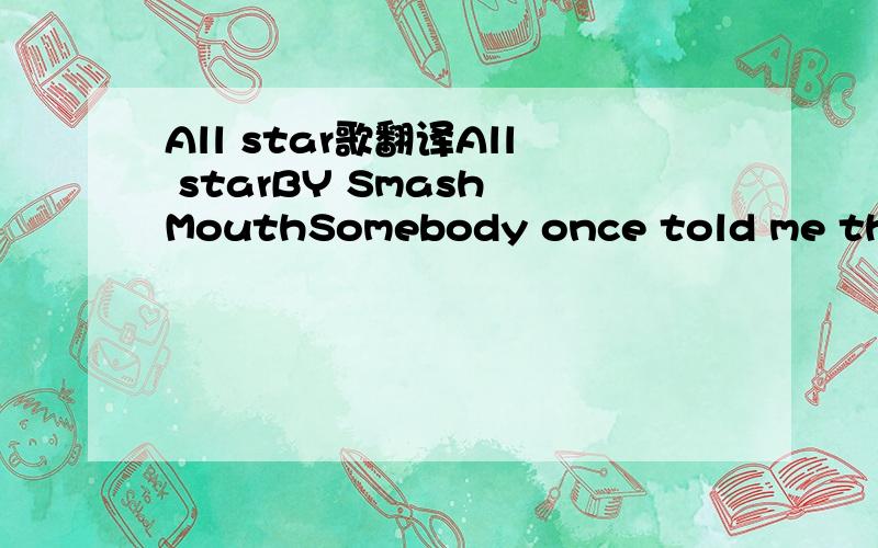 All star歌翻译All starBY Smash MouthSomebody once told me the world is gonna roll meI ain't the sharpest tool in the shedShe was looking kind of dumb with her finger and her thumbIn the shape of an 