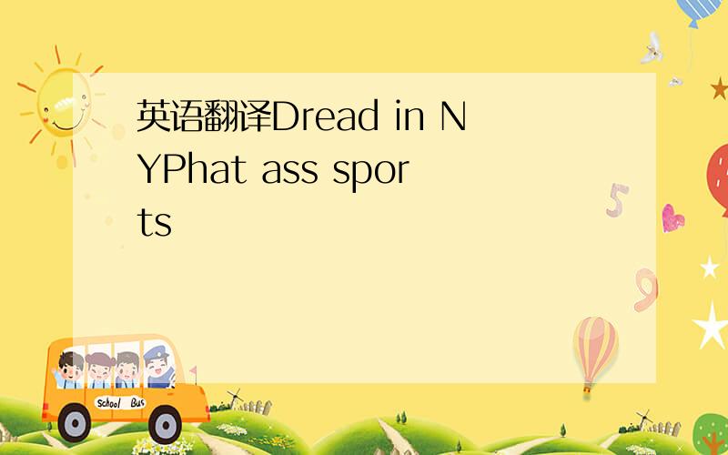 英语翻译Dread in NYPhat ass sports