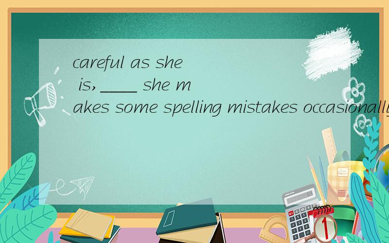 careful as she is,____ she makes some spelling mistakes occasionally.a.butb.yet答案为B,为什么呢?请简述BUT YET的区别~~~另外,此处若不填可以吗?
