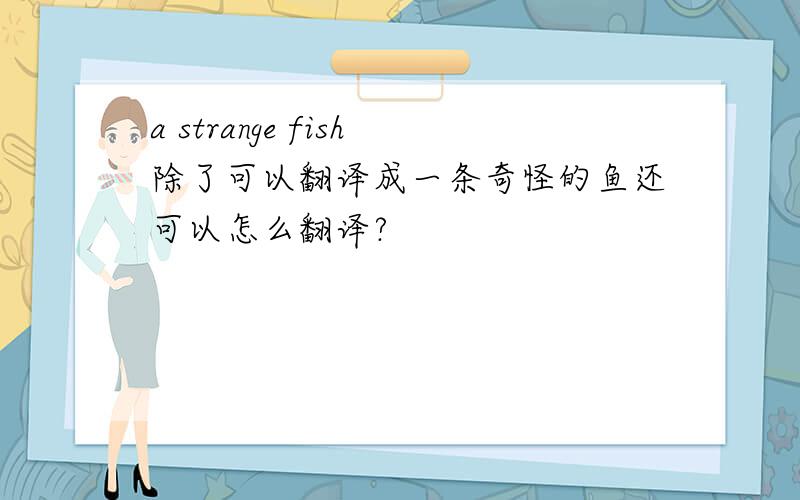 a strange fish除了可以翻译成一条奇怪的鱼还可以怎么翻译?