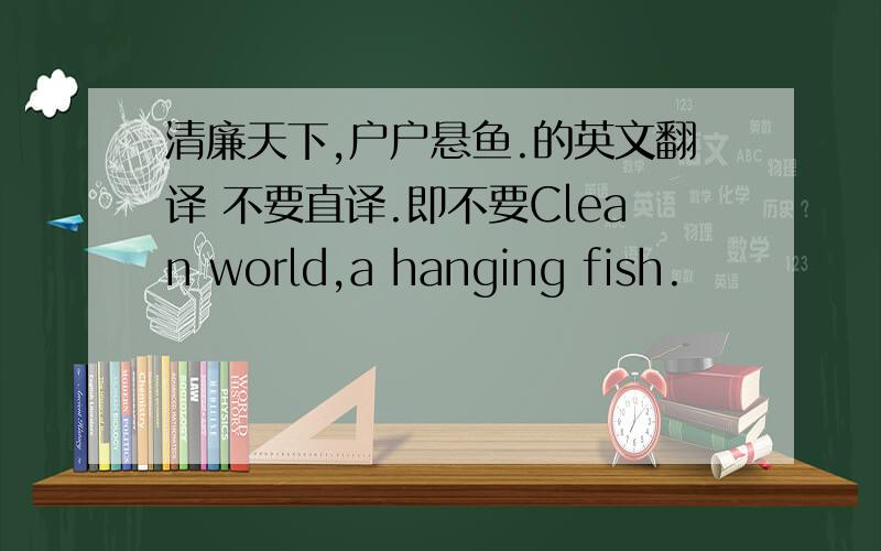 清廉天下,户户悬鱼.的英文翻译 不要直译.即不要Clean world,a hanging fish.