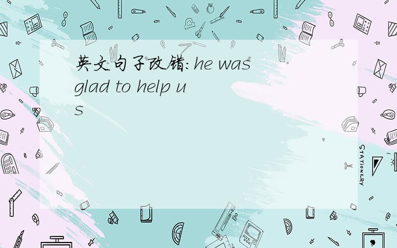 英文句子改错：he was glad to help us