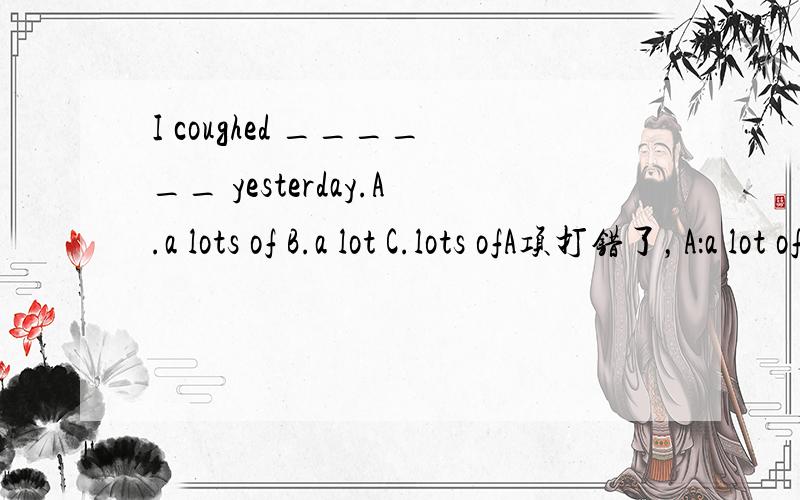 I coughed ______ yesterday.A.a lots of B.a lot C.lots ofA项打错了，A：a lot of
