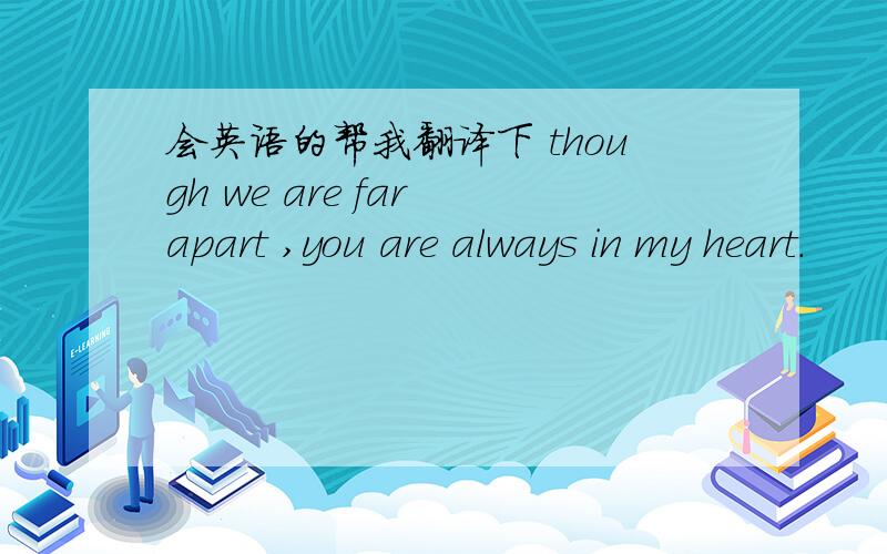 会英语的帮我翻译下 though we are far apart ,you are always in my heart.