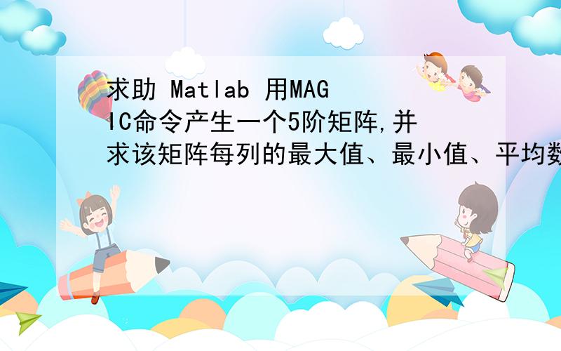 求助 Matlab 用MAGIC命令产生一个5阶矩阵,并求该矩阵每列的最大值、最小值、平均数、和