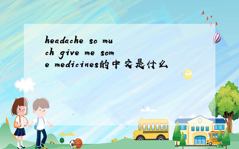 headache so much give me some medicines的中文是什么