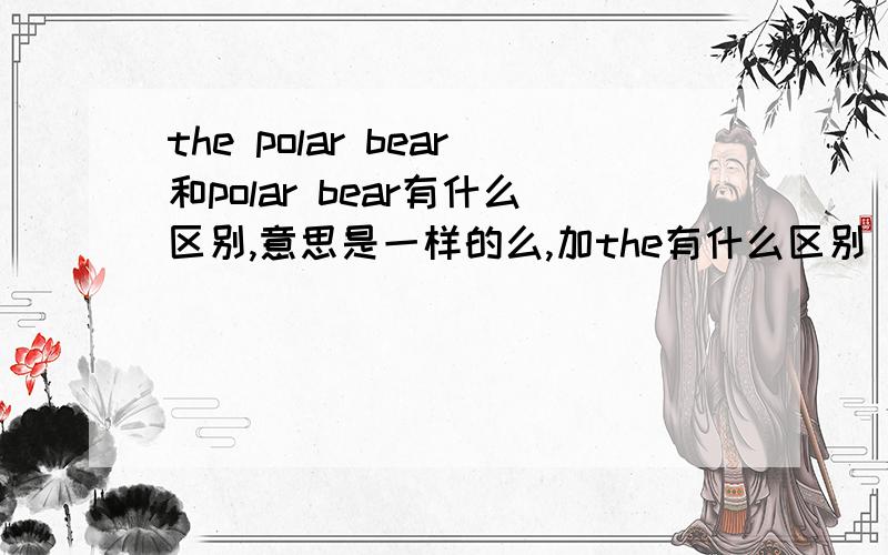 the polar bear和polar bear有什么区别,意思是一样的么,加the有什么区别
