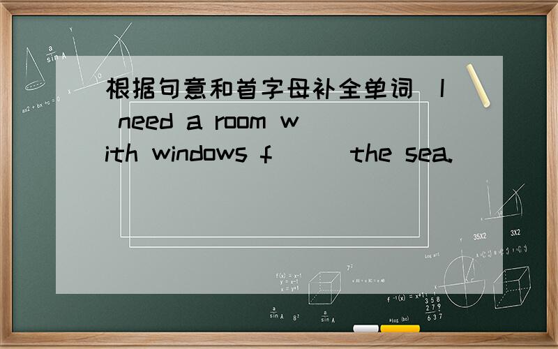 根据句意和首字母补全单词(I need a room with windows f___the sea.)