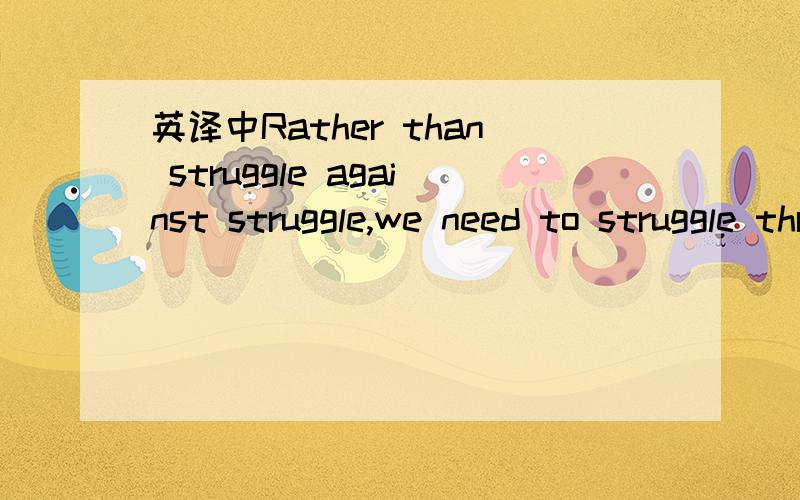 英译中Rather than struggle against struggle,we need to struggle through our struggles