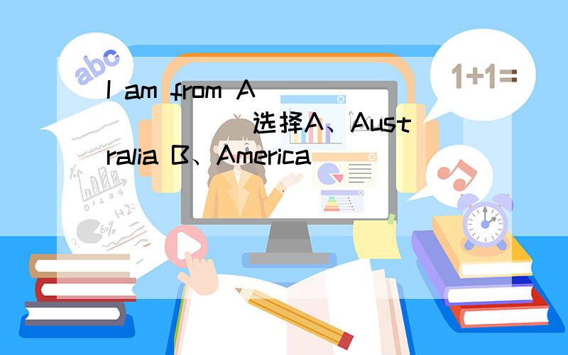 I am from A________ 选择A、Australia B、America