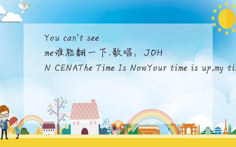 You can't see me谁能翻一下.歌唱：JOHN CENAThe Time Is NowYour time is up,my time is nowYou can't see me,my time is nowIt's the franchise,boy I'm shinin nowYou can't see me,my time is now!In case you forgot or fell off I'm still hot - knock yo