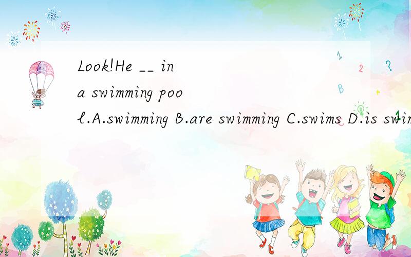 Look!He __ in a swimming pool.A.swimming B.are swimming C.swims D.is swimming