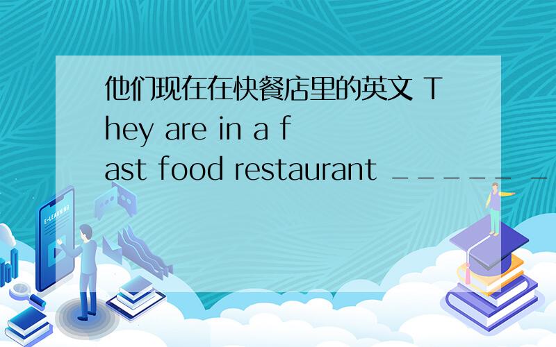 他们现在在快餐店里的英文 They are in a fast food restaurant _____ _____