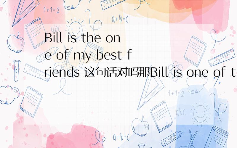 Bill is the one of my best friends 这句话对吗那Bill is one of the my best friends对吗