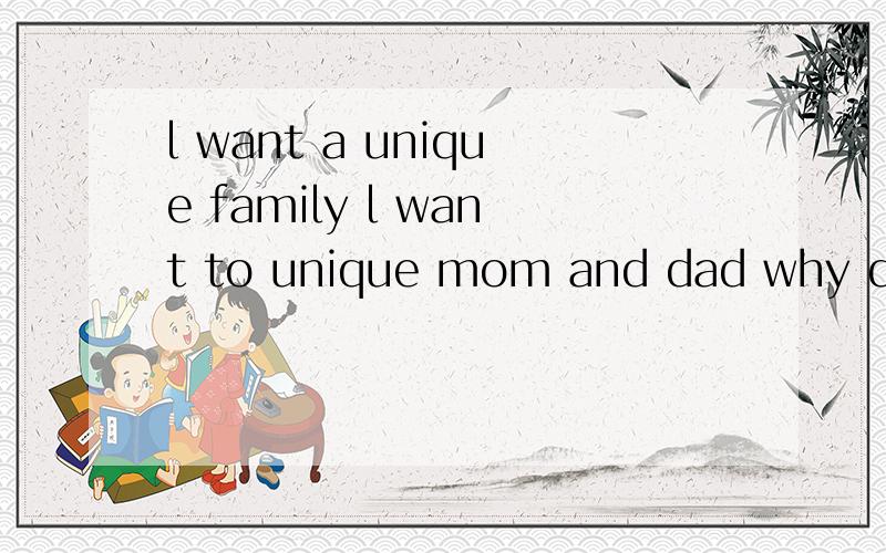 l want a unique family l want to unique mom and dad why do l have these