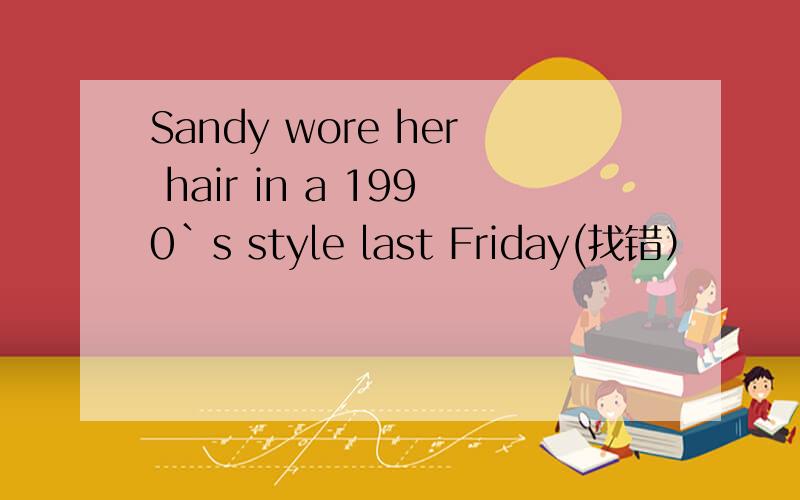 Sandy wore her hair in a 1990`s style last Friday(找错）