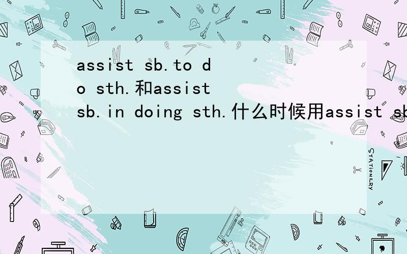 assist sb.to do sth.和assist sb.in doing sth.什么时候用assist sb.to do sth.什么时候用assist sb.in doing sth.最好能帮忙举个例子说明.
