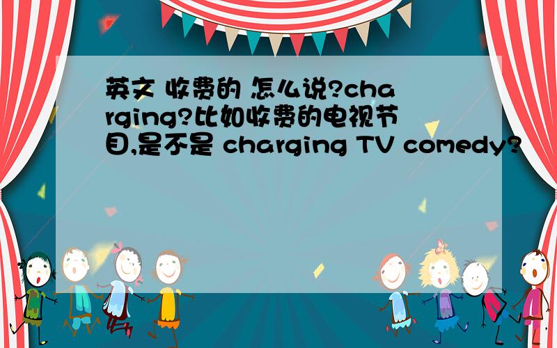 英文 收费的 怎么说?charging?比如收费的电视节目,是不是 charging TV comedy?