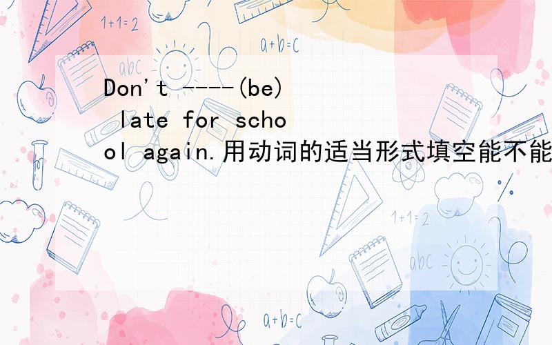 Don't ----(be) late for school again.用动词的适当形式填空能不能不加be?