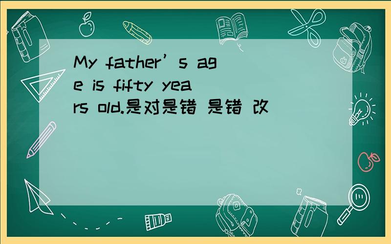 My father’s age is fifty years old.是对是错 是错 改