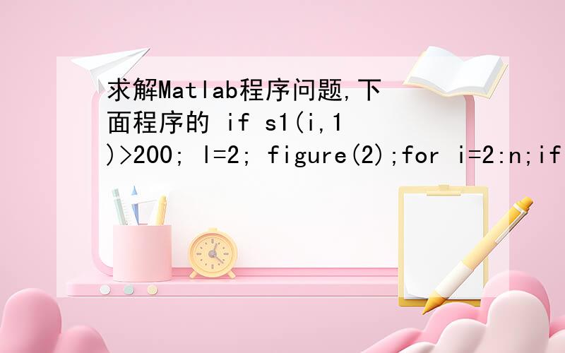 求解Matlab程序问题,下面程序的 if s1(i,1)>200; l=2; figure(2);for i=2:n;if s1(i,1)>200;l=2;for j=1:m;x1(j,1)=x(i-1,j);y1(j,1)=y(i-1,j);x2(j,1)=x(i,j);y2(j,1)=y(i,j);end;