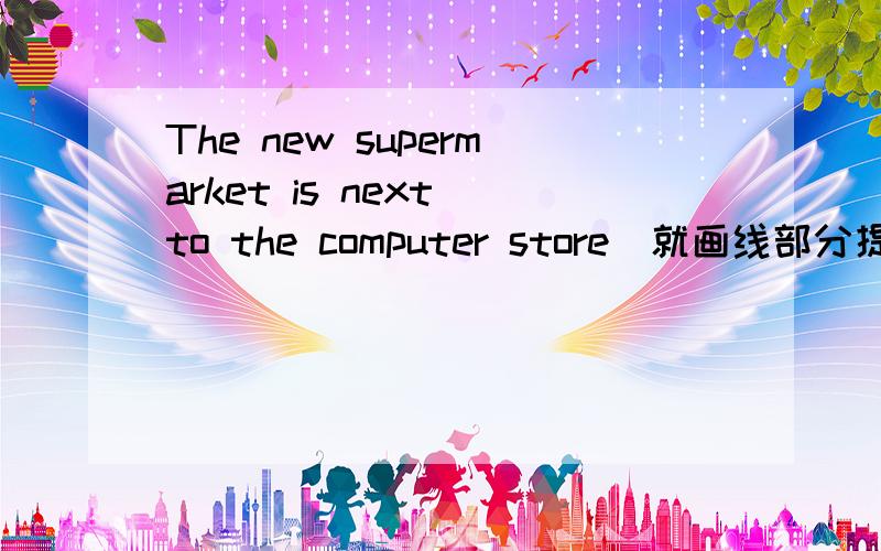 The new supermarket is next to the computer store(就画线部分提问) ________ ________ the new superm1.Did they go to the park yesterday?(改为肯定句形式) ___________ ___________ to the park yesterda2.They will take the No 901 bus to the su