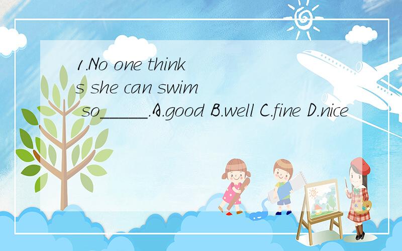 1.No one thinks she can swim so_____.A.good B.well C.fine D.nice