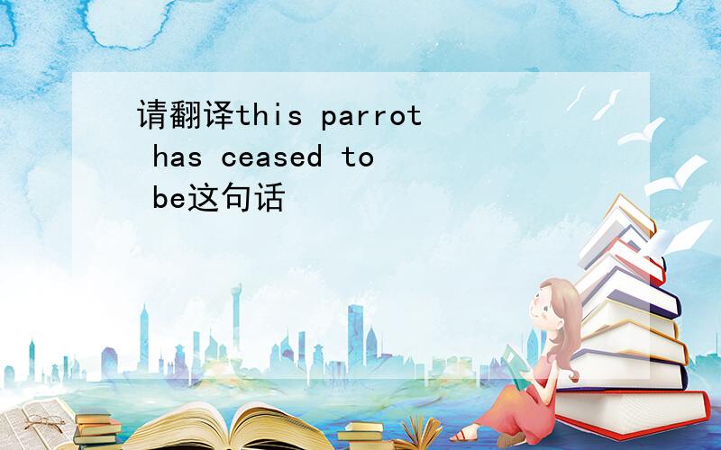请翻译this parrot has ceased to be这句话