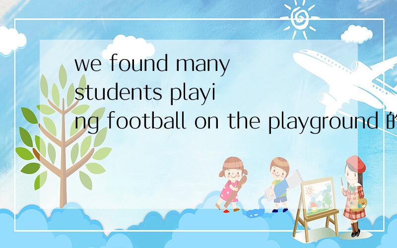we found many students playing football on the playground 的被动句