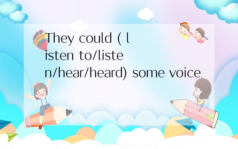 They could ( listen to/listen/hear/heard) some voice