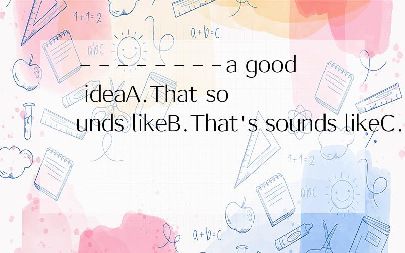 --------a good ideaA.That sounds likeB.That's sounds likeC.That's likeD.That's sounds