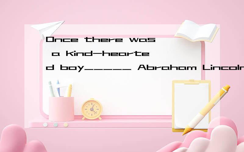 Once there was a kind-hearted boy_____ Abraham Lincoln.A:name B:named C:naming D:to be named