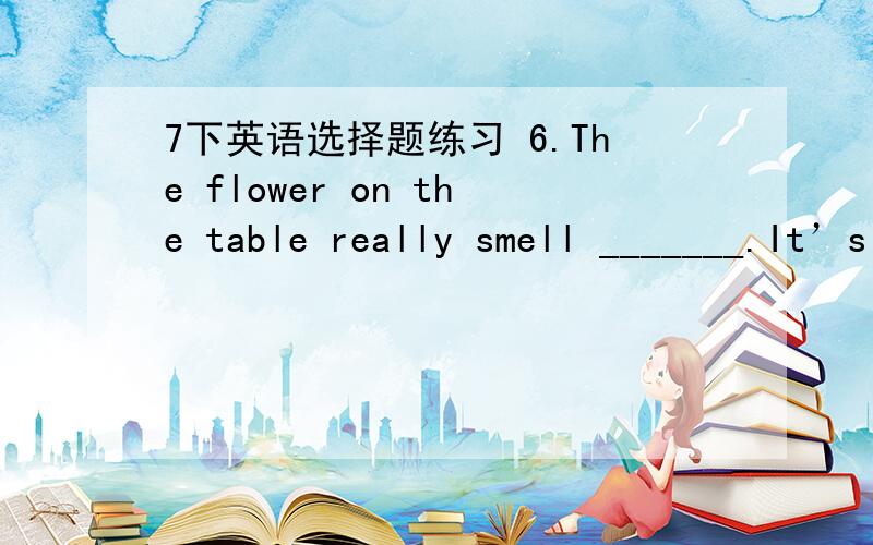 7下英语选择题练习 6.The flower on the table really smell _______.It’s so nice.6.\x09The flower on the table really smell _______.It’s so nice.A.well\x09B.good\x09C.badly\x09D.bad7.\x09The grey cat is usually very _____ and _____.A.friendl