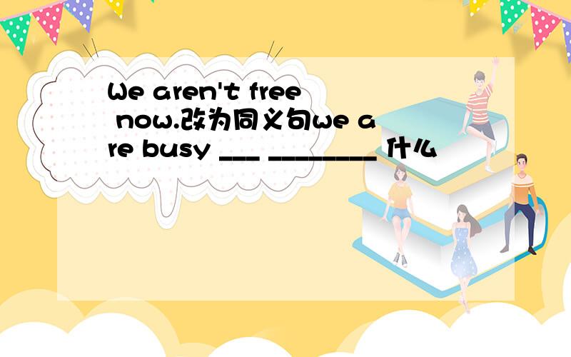 We aren't free now.改为同义句we are busy ___ ________ 什么