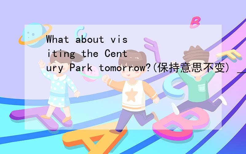 What about visiting the Century Park tomorrow?(保持意思不变) ___ ___we visiting Century Park
