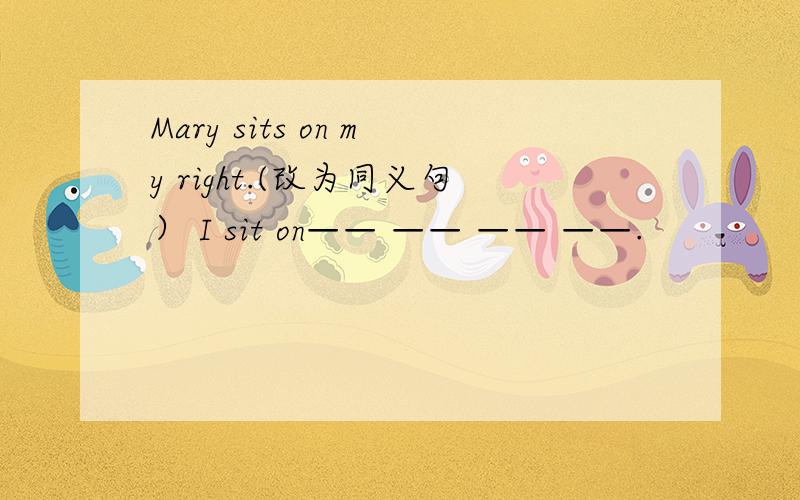 Mary sits on my right.(改为同义句） I sit on—— —— —— ——.